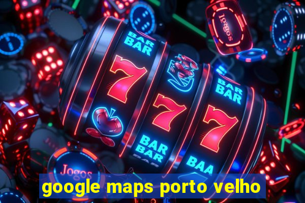 google maps porto velho